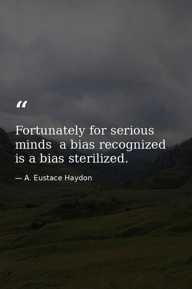 Fortunately for serious minds  a bias recognized is a bias sterilized. — A. Eustace Haydon