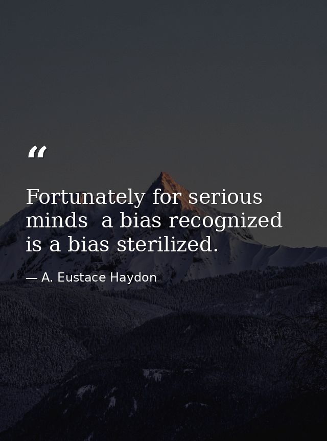 Fortunately for serious minds  a bias recognized is a bias sterilized. — A. Eustace Haydon