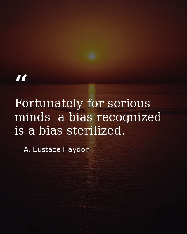 Fortunately for serious minds  a bias recognized is a bias sterilized. — A. Eustace Haydon