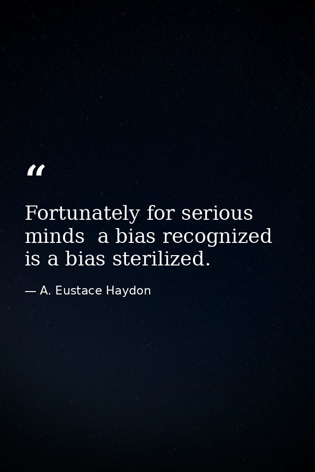 Fortunately for serious minds  a bias recognized is a bias sterilized. — A. Eustace Haydon