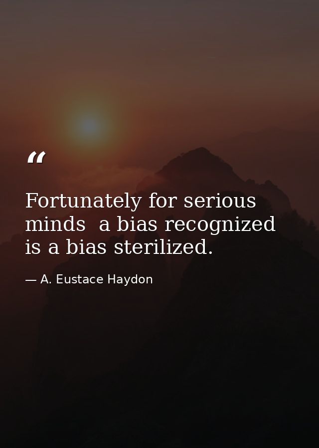 Fortunately for serious minds  a bias recognized is a bias sterilized. — A. Eustace Haydon