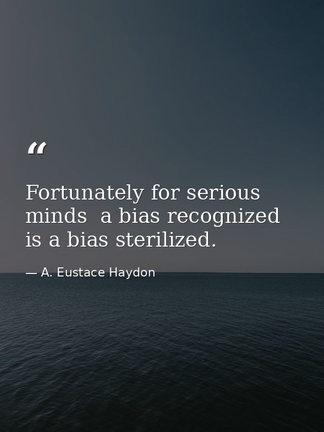 Fortunately for serious minds  a bias recognized is a bias sterilized. — A. Eustace Haydon