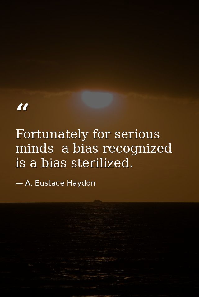Fortunately for serious minds  a bias recognized is a bias sterilized. — A. Eustace Haydon