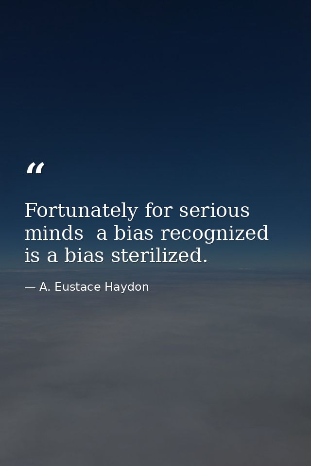Fortunately for serious minds  a bias recognized is a bias sterilized. — A. Eustace Haydon