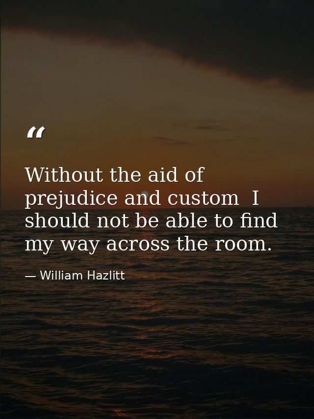 Without the aid of prejudice and custom  I should not be able to find my way across the room. — William Hazlitt