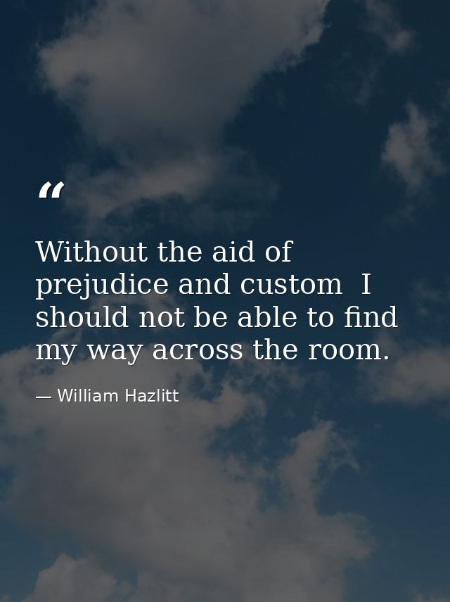 Without the aid of prejudice and custom  I should not be able to find my way across the room. — William Hazlitt