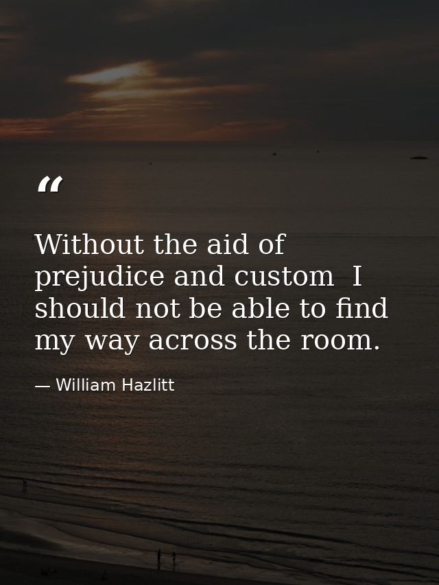 Without the aid of prejudice and custom  I should not be able to find my way across the room. — William Hazlitt