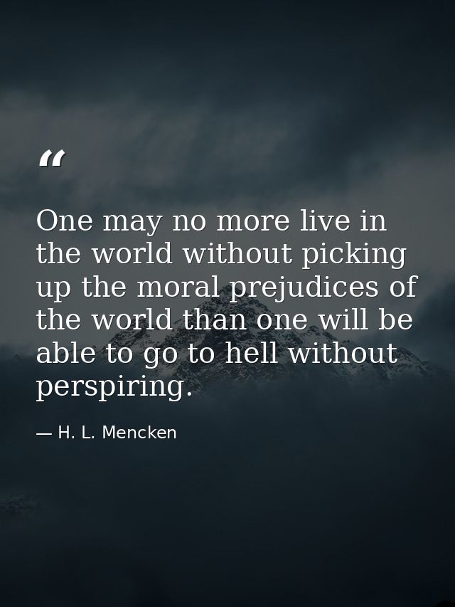 One may no more live in the world without picking up the moral prejudices of the world than one will be able to go to he — H. L. Mencken