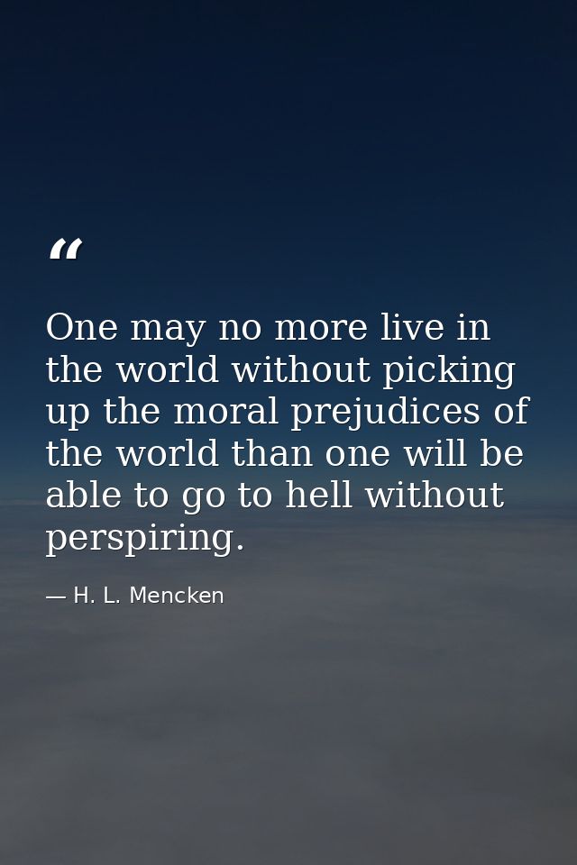 One may no more live in the world without picking up the moral prejudices of the world than one will be able to go to he — H. L. Mencken