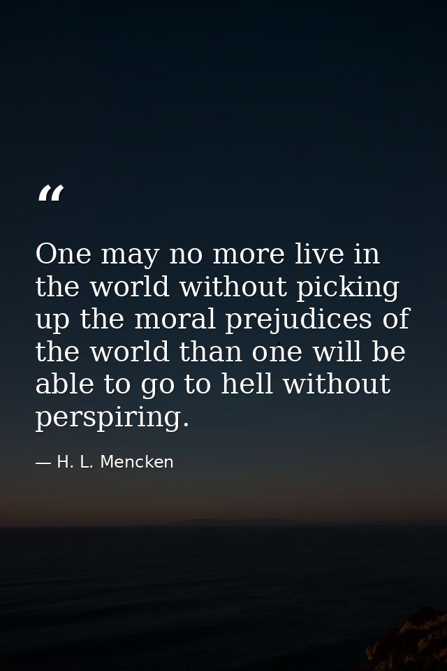 One may no more live in the world without picking up the moral prejudices of the world than one will be able to go to he — H. L. Mencken