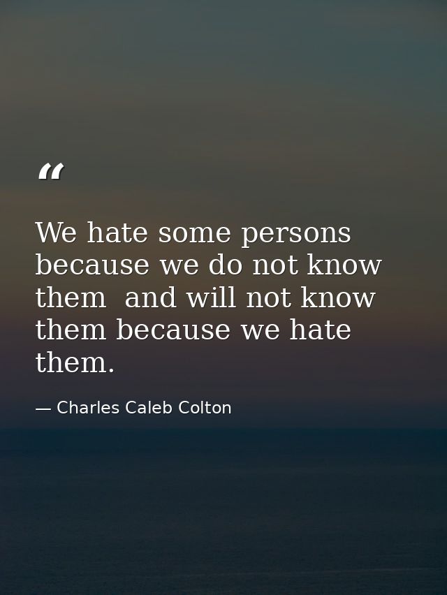 We hate some persons because we do not know them  and will not know them because we hate them. — Charles Caleb Colton