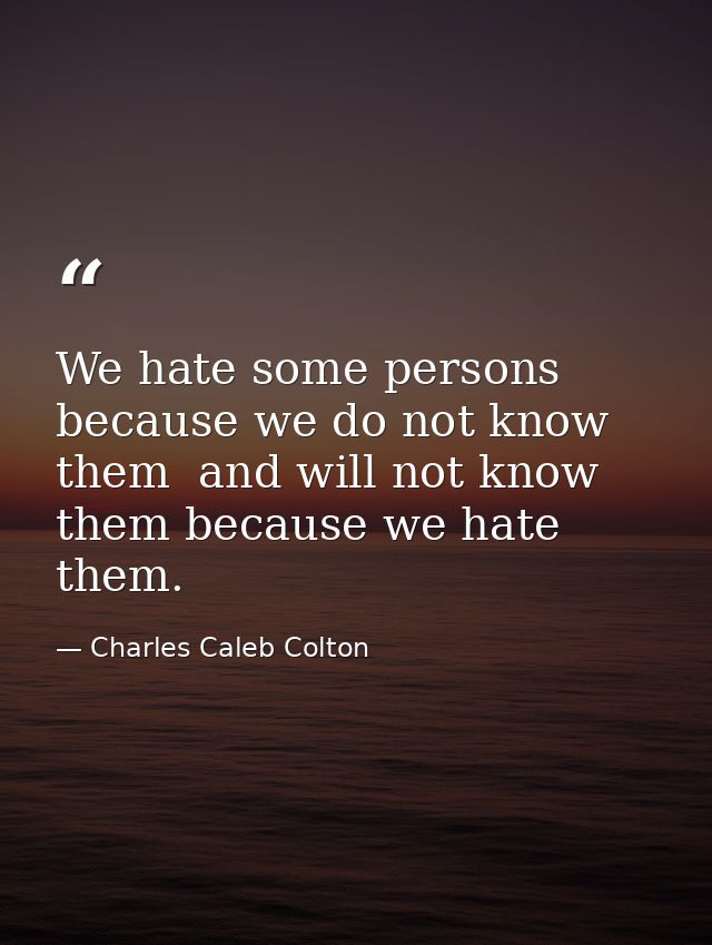 We hate some persons because we do not know them  and will not know them because we hate them. — Charles Caleb Colton