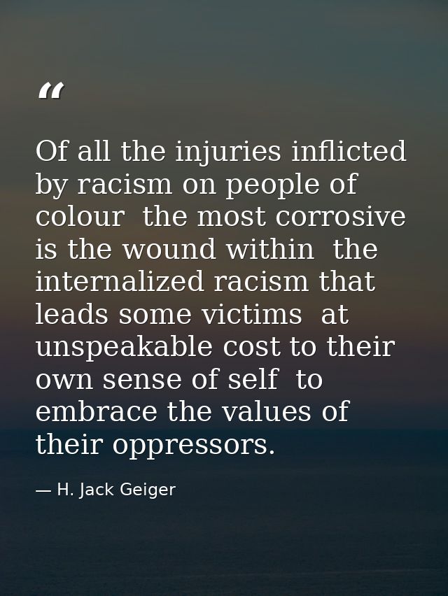 Of all the injuries inflicted by racism on people of colour  the most corrosive is the wound within  the internalized ra — H. Jack Geiger