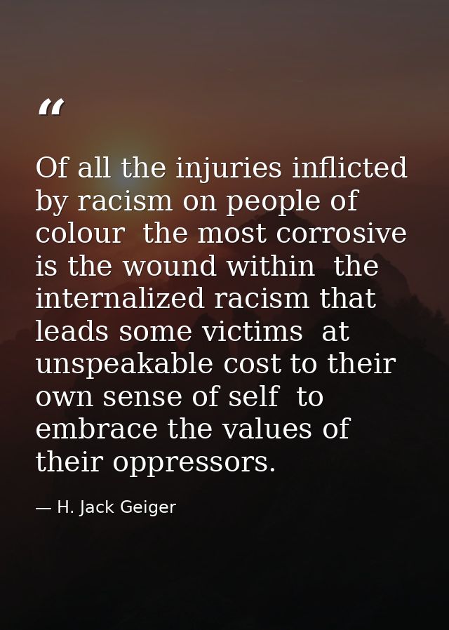 Of all the injuries inflicted by racism on people of colour  the most corrosive is the wound within  the internalized ra — H. Jack Geiger