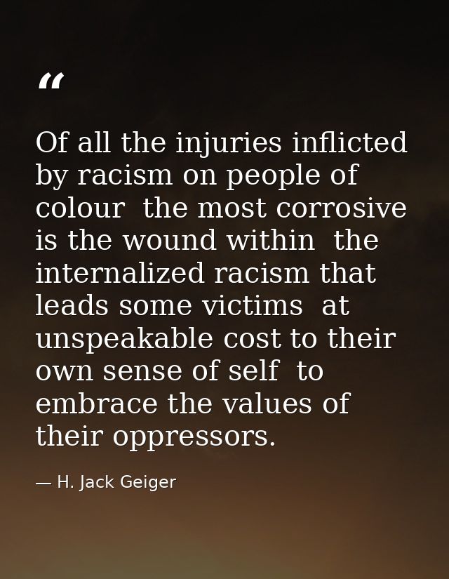 Of all the injuries inflicted by racism on people of colour  the most corrosive is the wound within  the internalized ra — H. Jack Geiger