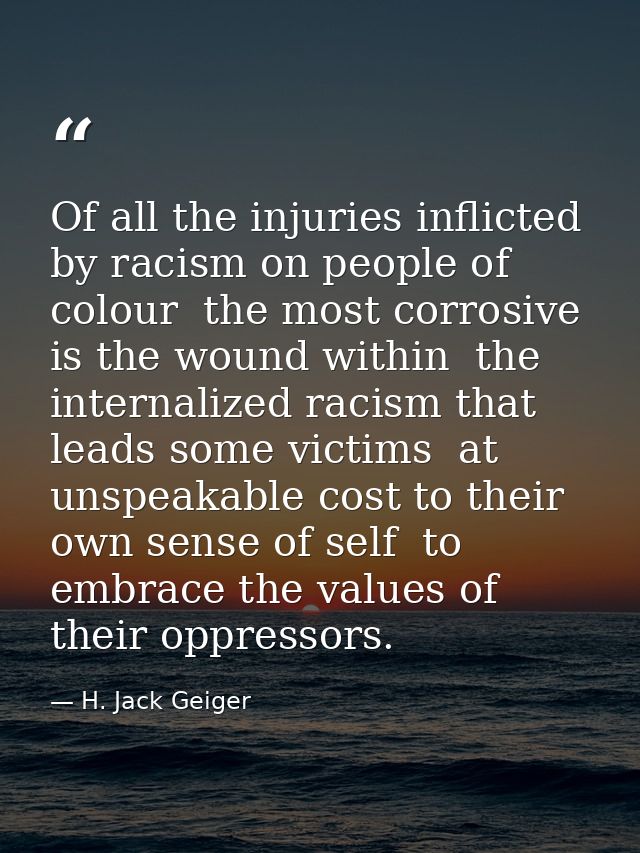 Of all the injuries inflicted by racism on people of colour  the most corrosive is the wound within  the internalized ra — H. Jack Geiger