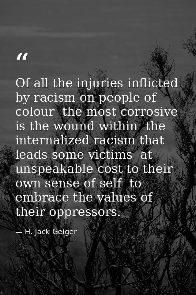 Of all the injuries inflicted by racism on people of colour  the most corrosive is the wound within  the internalized ra — H. Jack Geiger