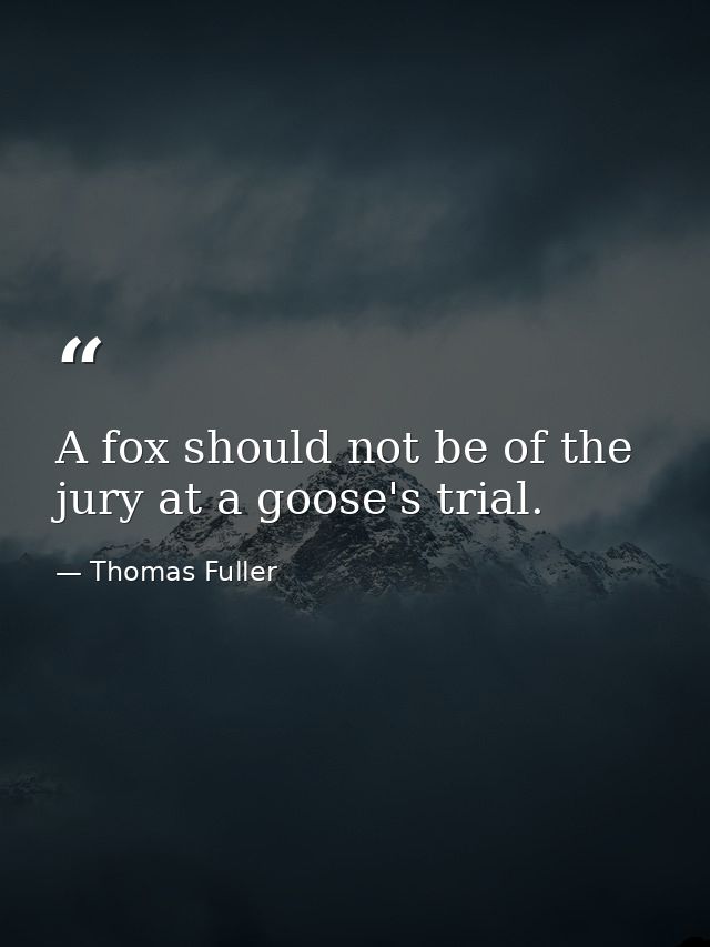 A fox should not be of the jury at a goose's trial. — Thomas Fuller