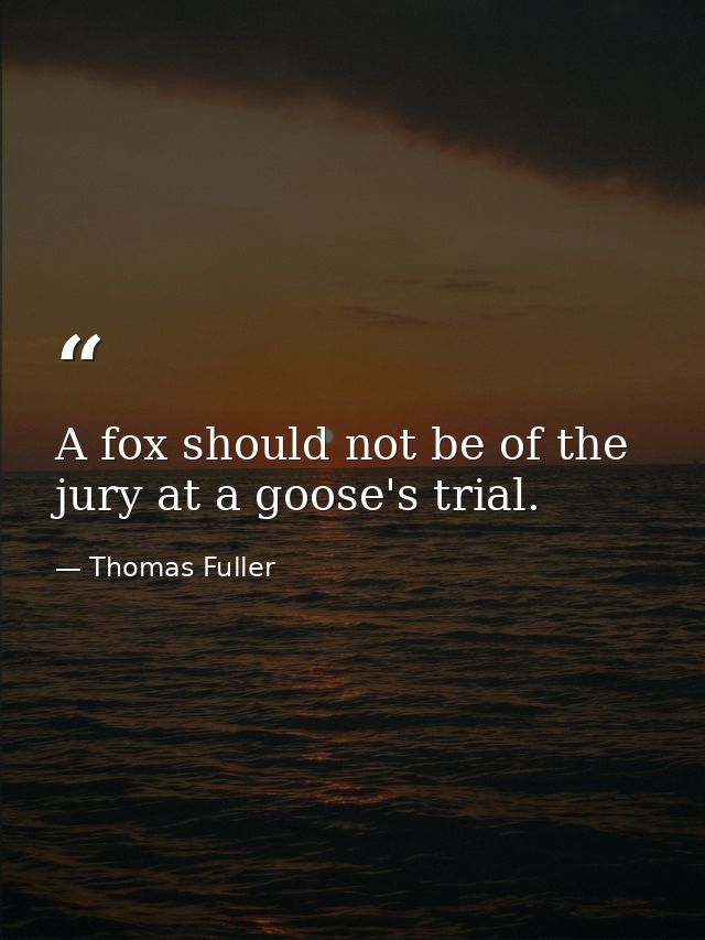 A fox should not be of the jury at a goose's trial. — Thomas Fuller