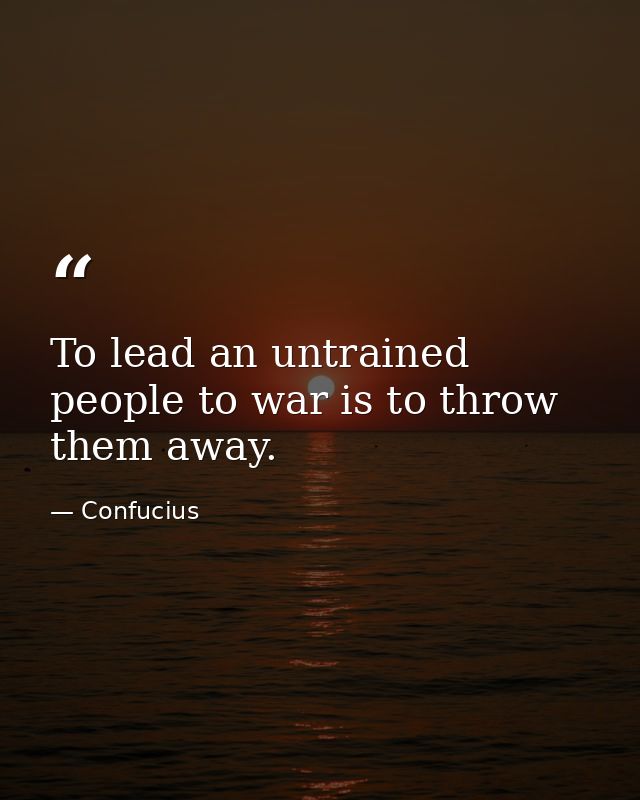 To lead an untrained people to war is to throw them away. — Confucius