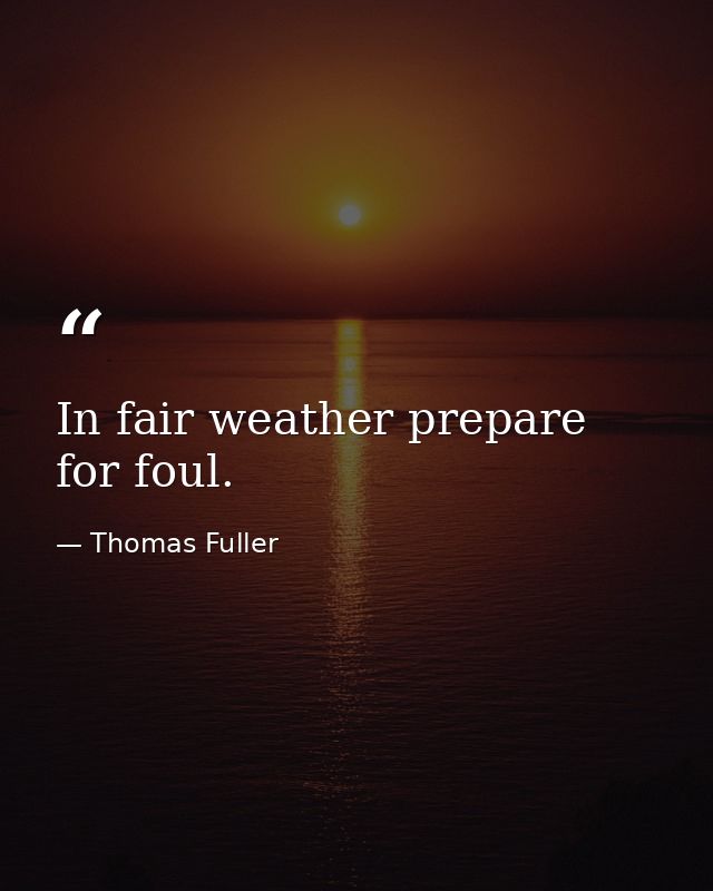 In fair weather prepare for foul. — Thomas Fuller