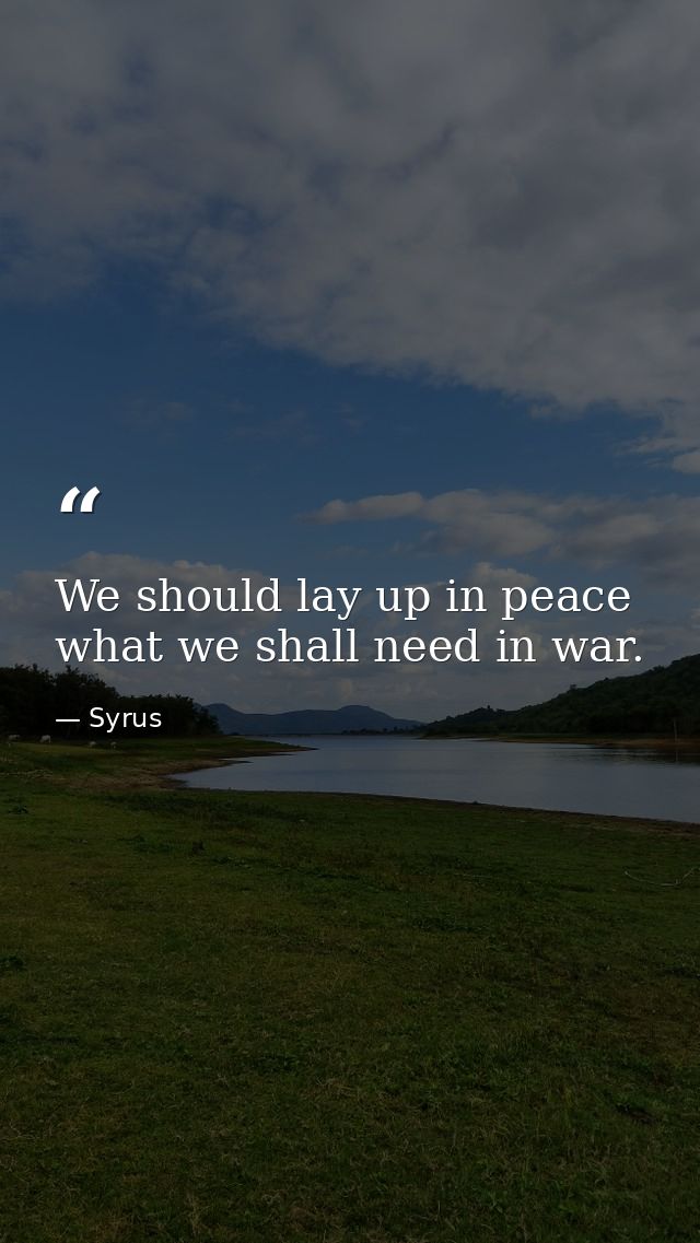 We should lay up in peace what we shall need in war. — Syrus