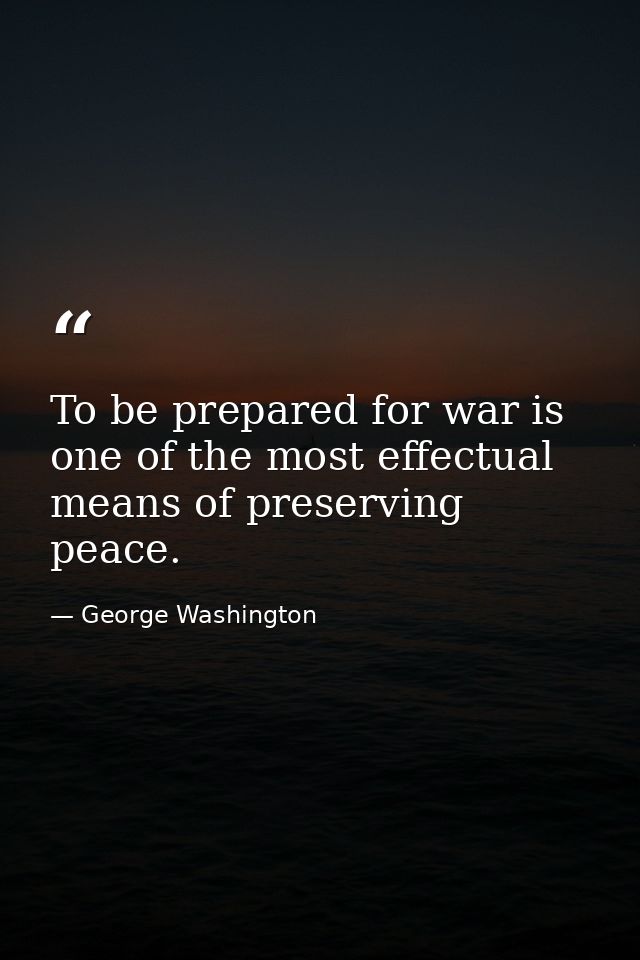 To be prepared for war is one of the most effectual means of preserving peace. — George Washington