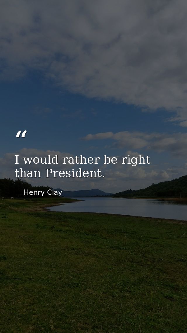 I would rather be right than President. — Henry Clay