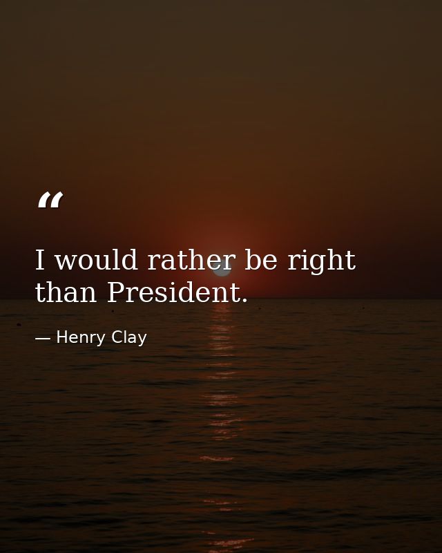 I would rather be right than President. — Henry Clay