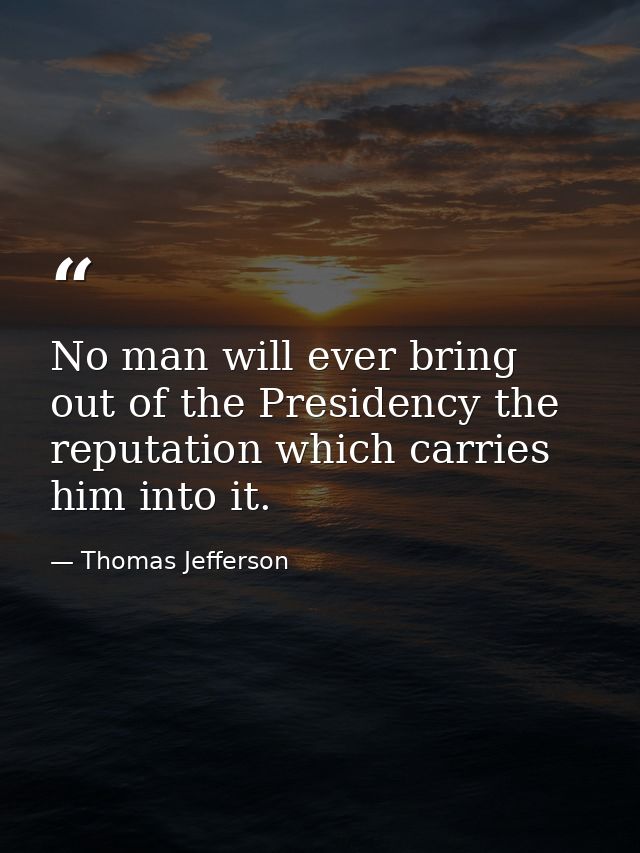 No man will ever bring out of the Presidency the reputation which carries him into it. — Thomas Jefferson