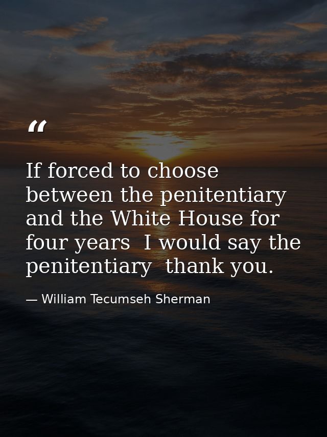 If forced to choose between the penitentiary and the White House for four years  I would say the penitentiary  thank you — William Tecumseh Sherman