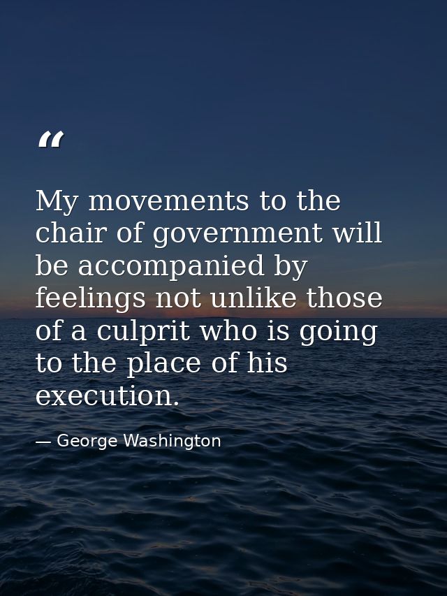 My movements to the chair of government will be accompanied by feelings not unlike those of a culprit who is going to th — George Washington