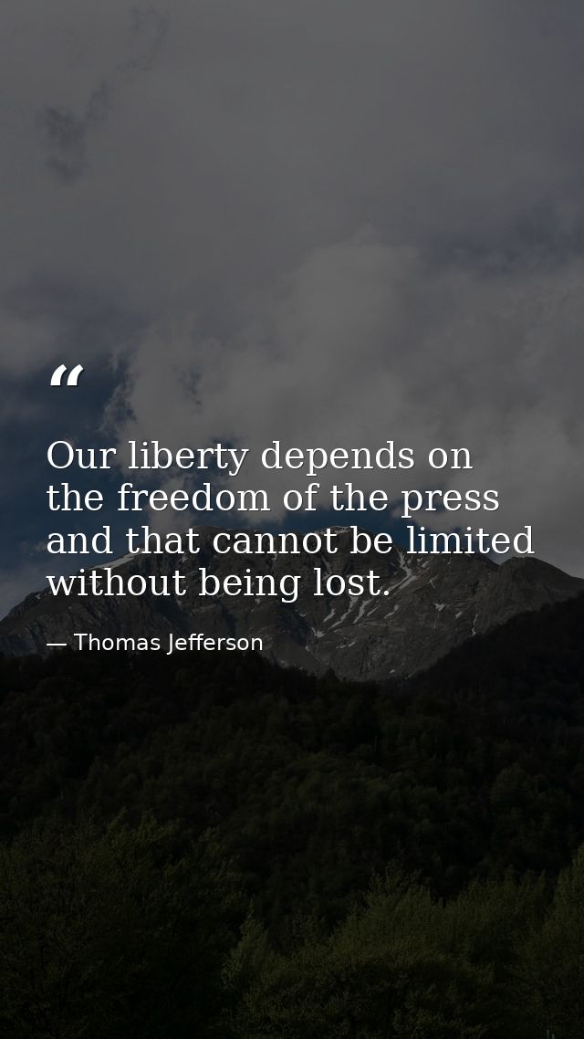 Our liberty depends on the freedom of the press  and that cannot be limited without being lost. — Thomas Jefferson