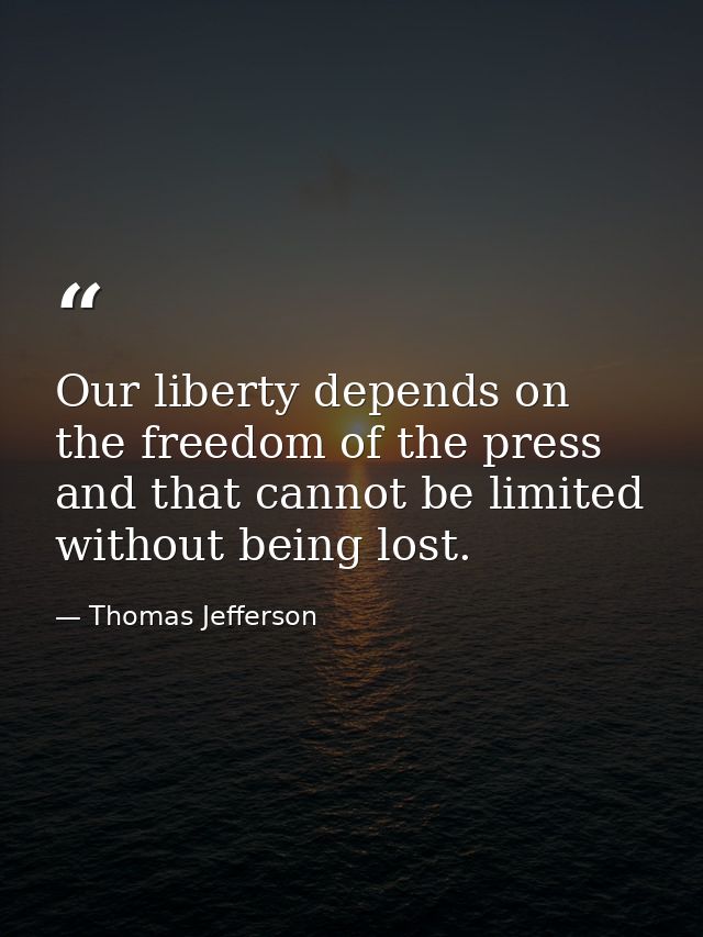 Our liberty depends on the freedom of the press  and that cannot be limited without being lost. — Thomas Jefferson