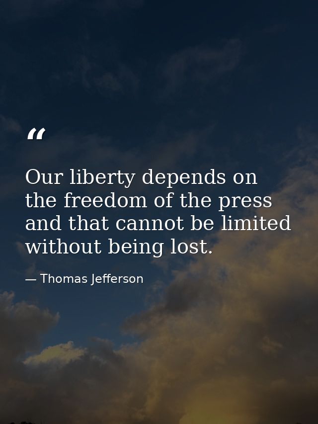 Our liberty depends on the freedom of the press  and that cannot be limited without being lost. — Thomas Jefferson