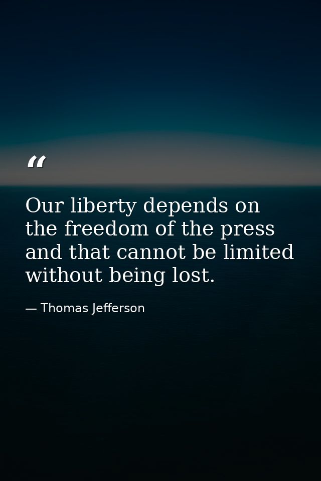 Our liberty depends on the freedom of the press  and that cannot be limited without being lost. — Thomas Jefferson