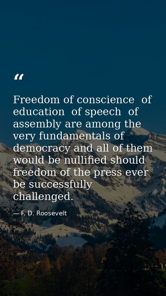 Freedom of conscience  of education  of speech  of assembly are among the very fundamentals of democracy and all of them — F. D. Roosevelt