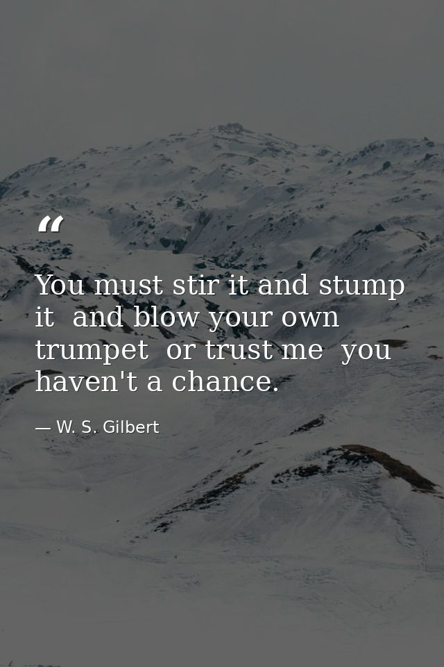 You must stir it and stump it  and blow your own trumpet  or trust me  you haven't a chance. — W. S. Gilbert