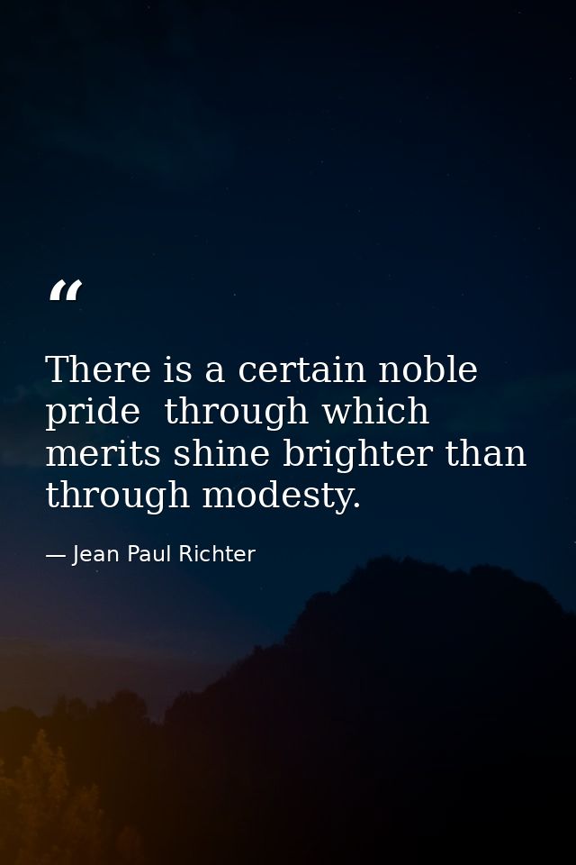 There is a certain noble pride  through which merits shine brighter than through modesty. — Jean Paul Richter