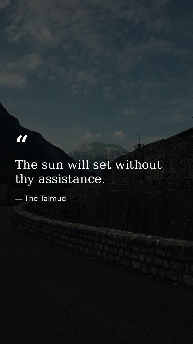 The sun will set without thy assistance. — The Talmud