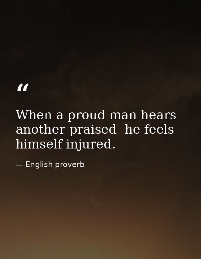 When a proud man hears another praised  he feels himself injured. — English proverb