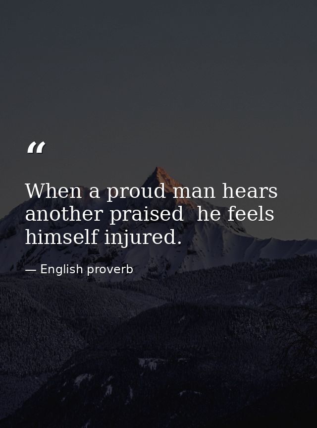When a proud man hears another praised  he feels himself injured. — English proverb