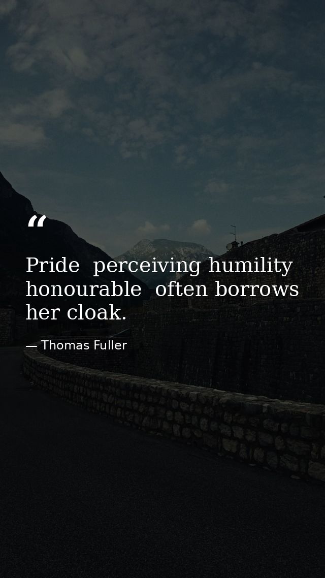 Pride  perceiving humility honourable  often borrows her cloak. — Thomas Fuller