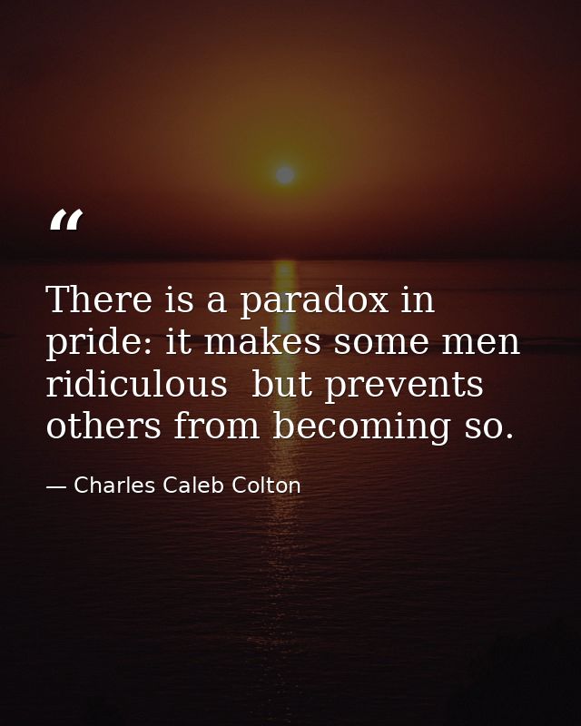 There is a paradox in pride: it makes some men ridiculous  but prevents others from becoming so. — Charles Caleb Colton