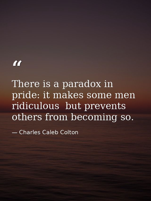 There is a paradox in pride: it makes some men ridiculous  but prevents others from becoming so. — Charles Caleb Colton
