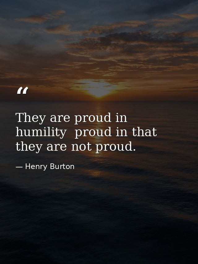 They are proud in humility  proud in that they are not proud. — Henry Burton