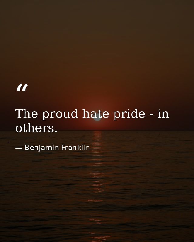 The proud hate pride - in others. — Benjamin Franklin