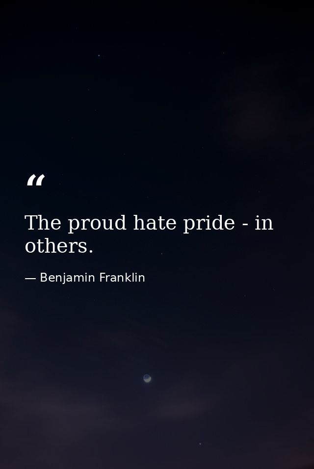 The proud hate pride - in others. — Benjamin Franklin