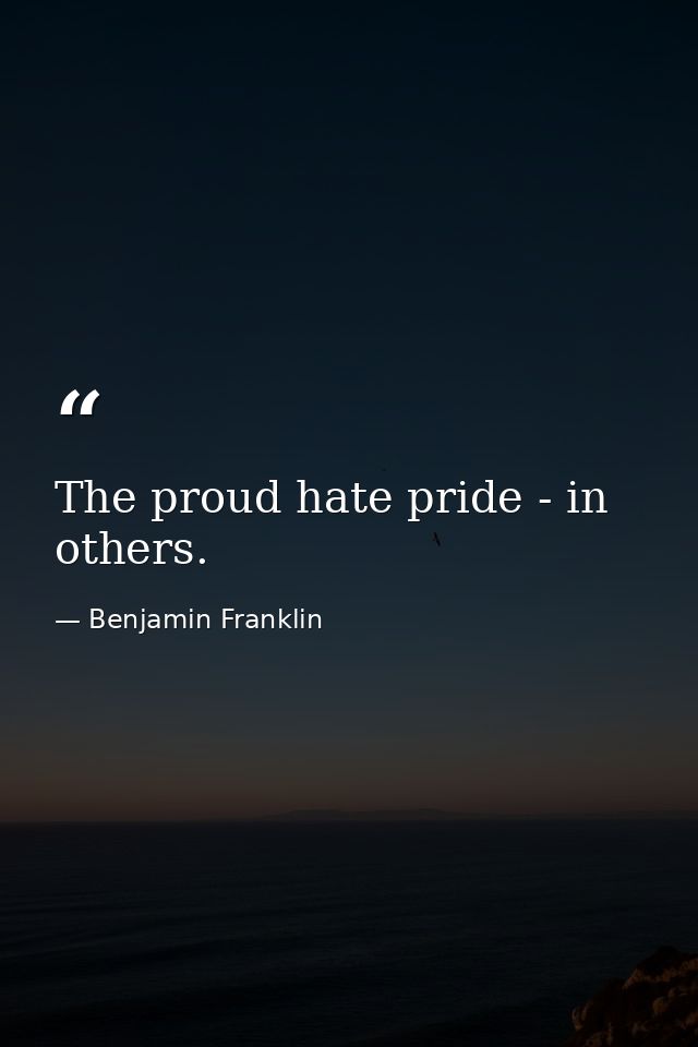 The proud hate pride - in others. — Benjamin Franklin