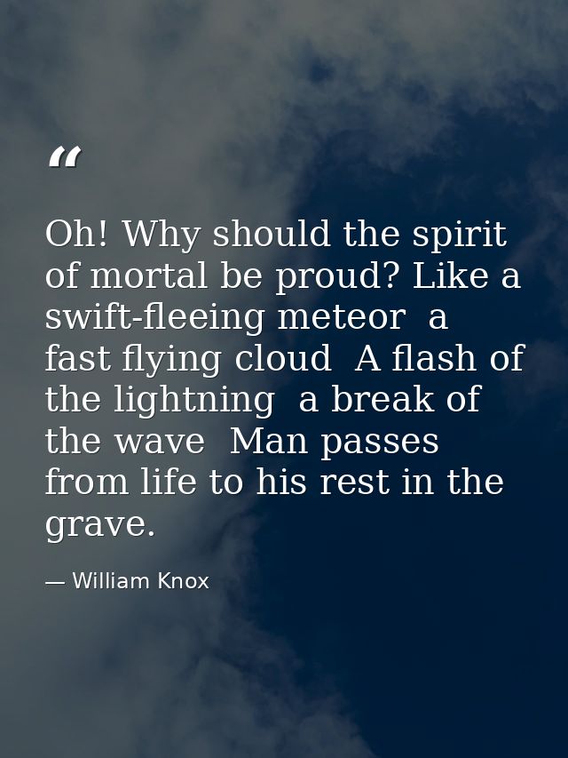 Oh! Why should the spirit of mortal be proud? Like a swift-fleeing meteor  a fast flying cloud  A flash of the lightning — William Knox